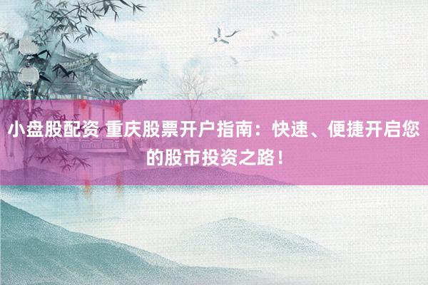 小盘股配资 重庆股票开户指南：快速、便捷开启您的股市投资之路！
