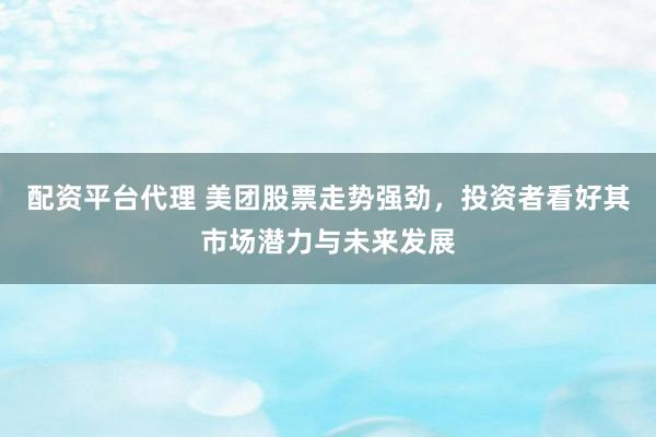 配资平台代理 美团股票走势强劲，投资者看好其市场潜力与未来发展