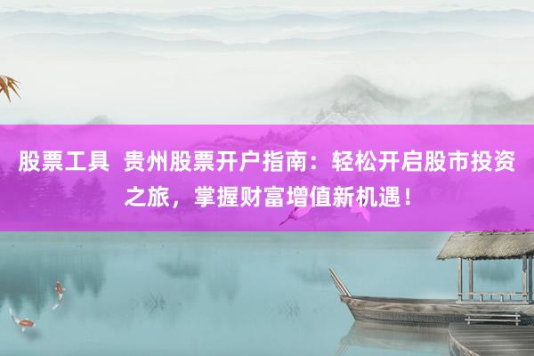 股票工具  贵州股票开户指南：轻松开启股市投资之旅，掌握财富增值新机遇！