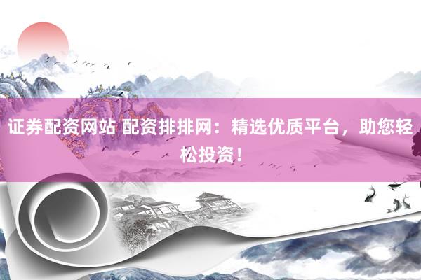 证券配资网站 配资排排网：精选优质平台，助您轻松投资！