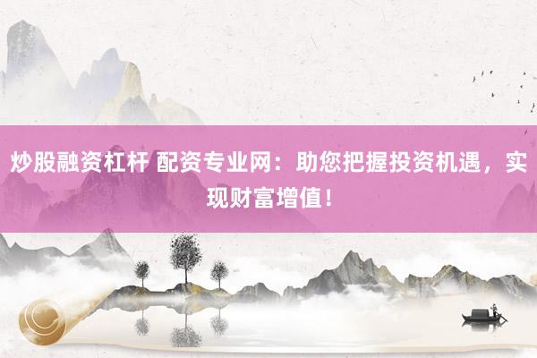 炒股融资杠杆 配资专业网：助您把握投资机遇，实现财富增值！