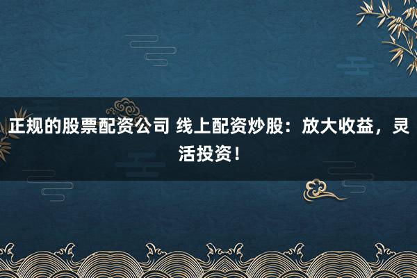正规的股票配资公司 线上配资炒股：放大收益，灵活投资！