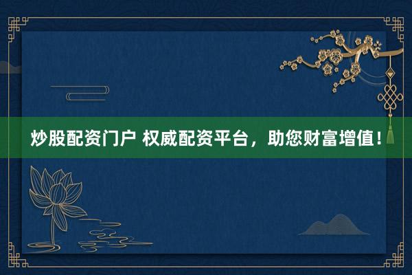 炒股配资门户 权威配资平台，助您财富增值！