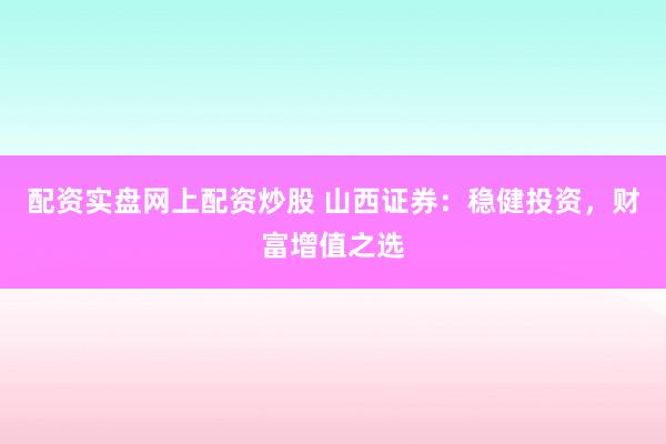 配资实盘网上配资炒股 山西证券：稳健投资，财富增值之选