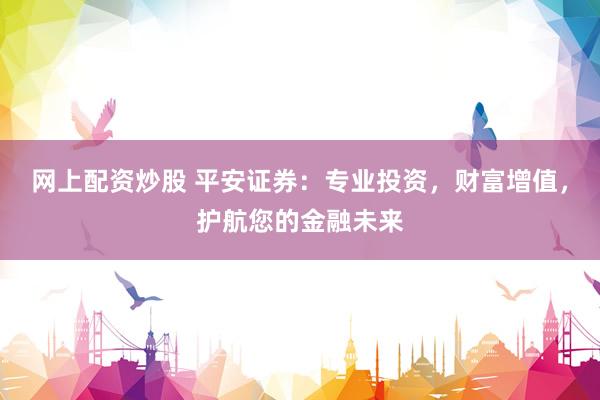 网上配资炒股 平安证券：专业投资，财富增值，护航您的金融未来