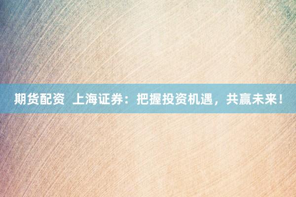 期货配资  上海证券：把握投资机遇，共赢未来！