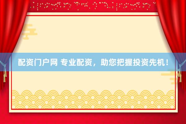 配资门户网 专业配资，助您把握投资先机！