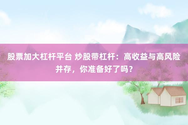 股票加大杠杆平台 炒股带杠杆：高收益与高风险并存，你准备好了吗？