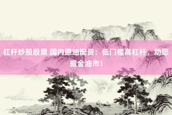 杠杆炒股股票 国内原油配资：低门槛高杠杆，助您掘金油市！