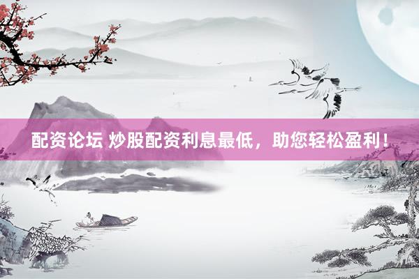 配资论坛 炒股配资利息最低，助您轻松盈利！