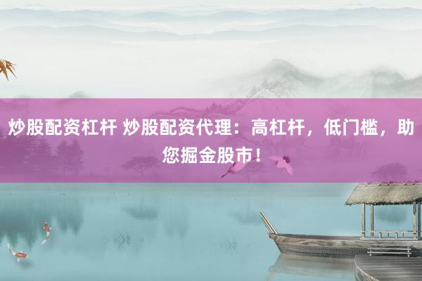 炒股配资杠杆 炒股配资代理：高杠杆，低门槛，助您掘金股市！