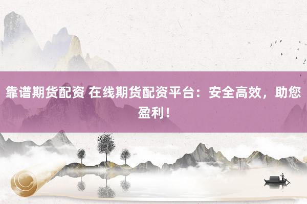 靠谱期货配资 在线期货配资平台：安全高效，助您盈利！