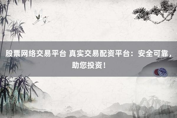 股票网络交易平台 真实交易配资平台：安全可靠，助您投资！