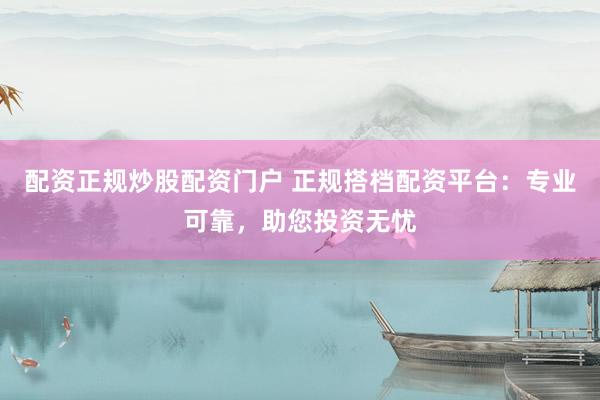 配资正规炒股配资门户 正规搭档配资平台：专业可靠，助您投资无忧