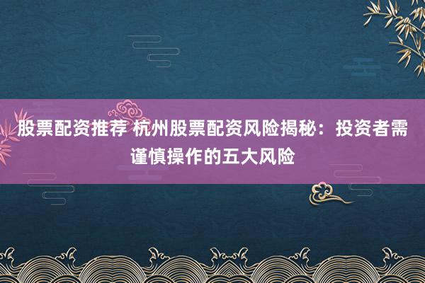 股票配资推荐 杭州股票配资风险揭秘：投资者需谨慎操作的五大风险