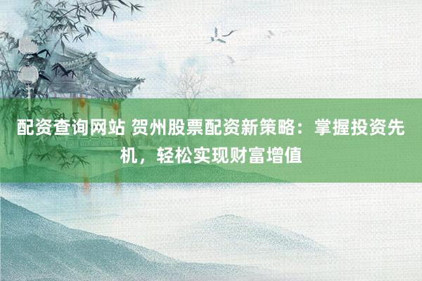 配资查询网站 贺州股票配资新策略：掌握投资先机，轻松实现财富增值