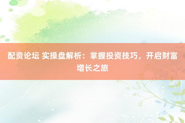 配资论坛 实操盘解析：掌握投资技巧，开启财富增长之旅