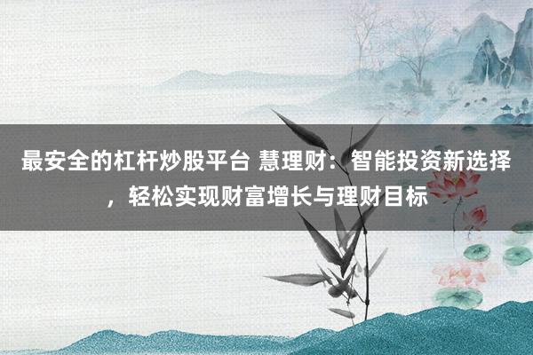 最安全的杠杆炒股平台 慧理财：智能投资新选择，轻松实现财富增长与理财目标