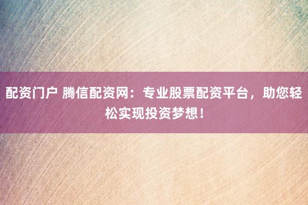 配资门户 腾信配资网：专业股票配资平台，助您轻松实现投资梦想！