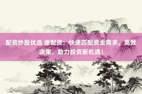 配资炒股优选 速配资：快速匹配资金需求，高效决策，助力投资新机遇！