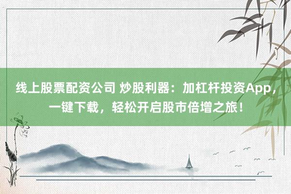 线上股票配资公司 炒股利器：加杠杆投资App，一键下载，轻松开启股市倍增之旅！