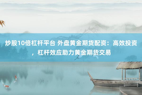炒股10倍杠杆平台 外盘黄金期货配资：高效投资，杠杆效应助力黄金期货交易