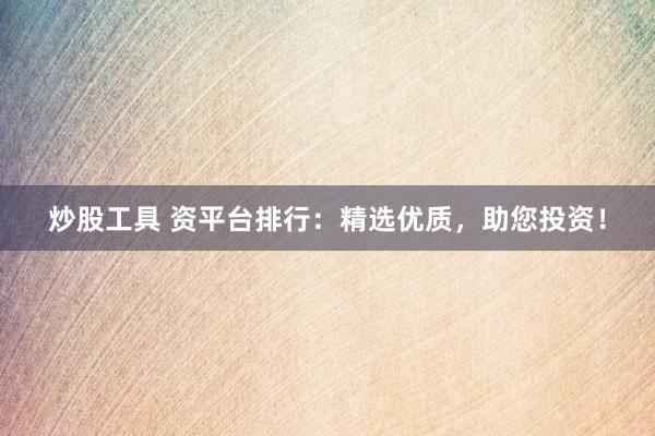 炒股工具 资平台排行：精选优质，助您投资！