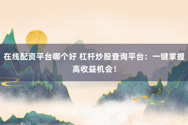 在线配资平台哪个好 杠杆炒股查询平台：一键掌握高收益机会！