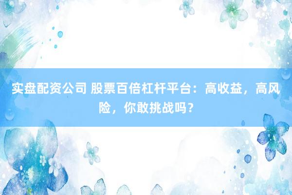 实盘配资公司 股票百倍杠杆平台：高收益，高风险，你敢挑战吗？