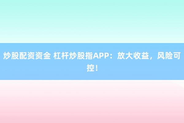 炒股配资资金 杠杆炒股指APP：放大收益，风险可控！