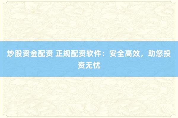 炒股资金配资 正规配资软件：安全高效，助您投资无忧