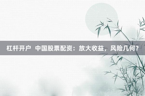 杠杆开户  中国股票配资：放大收益，风险几何？