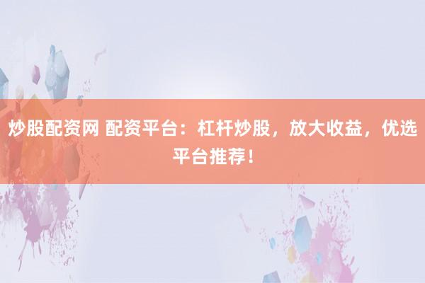 炒股配资网 配资平台：杠杆炒股，放大收益，优选平台推荐！