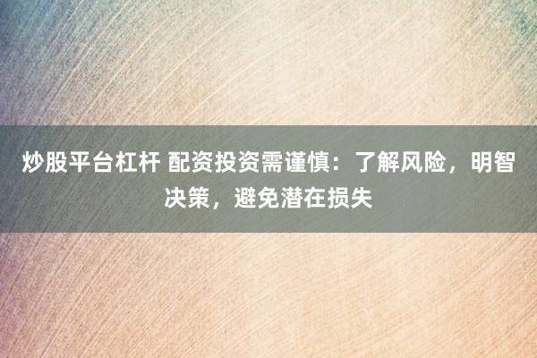 炒股平台杠杆 配资投资需谨慎：了解风险，明智决策，避免潜在损失