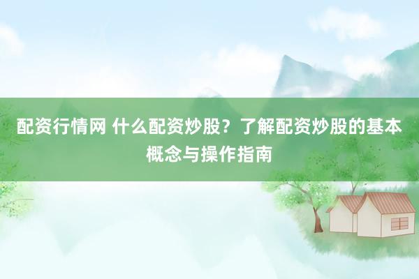 配资行情网 什么配资炒股？了解配资炒股的基本概念与操作指南