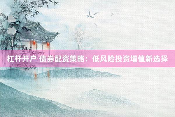 杠杆开户 债券配资策略：低风险投资增值新选择