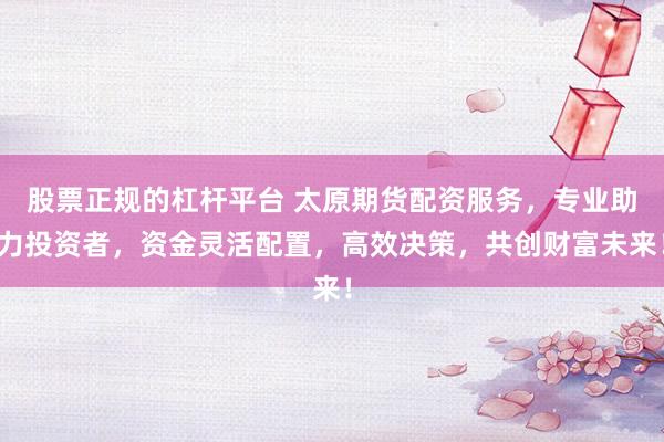 股票正规的杠杆平台 太原期货配资服务，专业助力投资者，资金灵活配置，高效决策，共创财富未来！