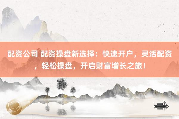 配资公司 配资操盘新选择：快速开户，灵活配资，轻松操盘，开启财富增长之旅！