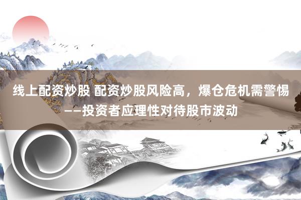 线上配资炒股 配资炒股风险高，爆仓危机需警惕——投资者应理性对待股市波动