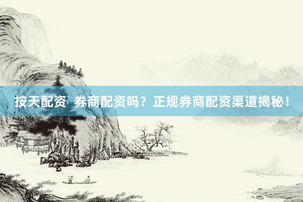 按天配资  券商配资吗？正规券商配资渠道揭秘！
