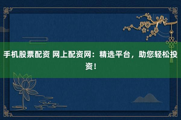 手机股票配资 网上配资网：精选平台，助您轻松投资！