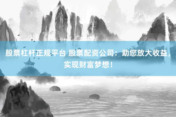股票杠杆正规平台 股票配资公司：助您放大收益，实现财富梦想！