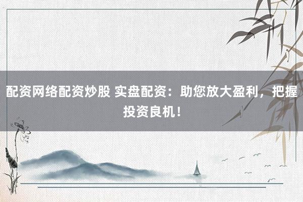 配资网络配资炒股 实盘配资：助您放大盈利，把握投资良机！