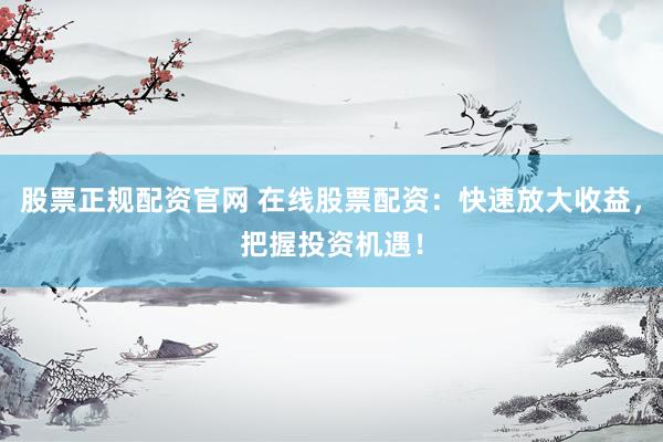 股票正规配资官网 在线股票配资：快速放大收益，把握投资机遇！