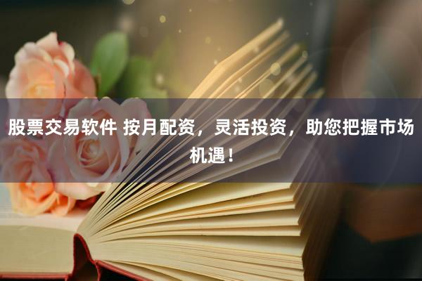 股票交易软件 按月配资，灵活投资，助您把握市场机遇！
