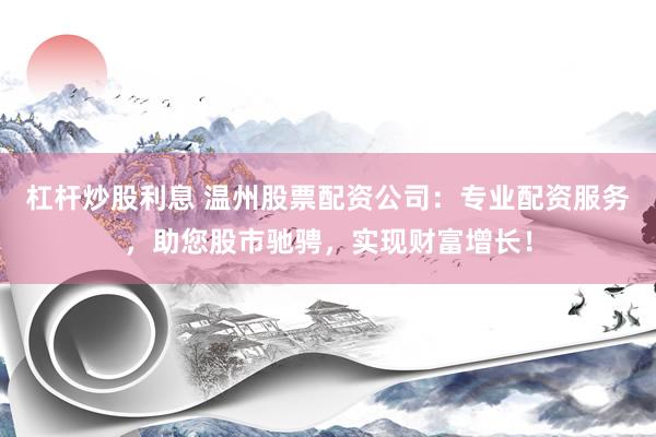 杠杆炒股利息 温州股票配资公司：专业配资服务，助您股市驰骋，实现财富增长！