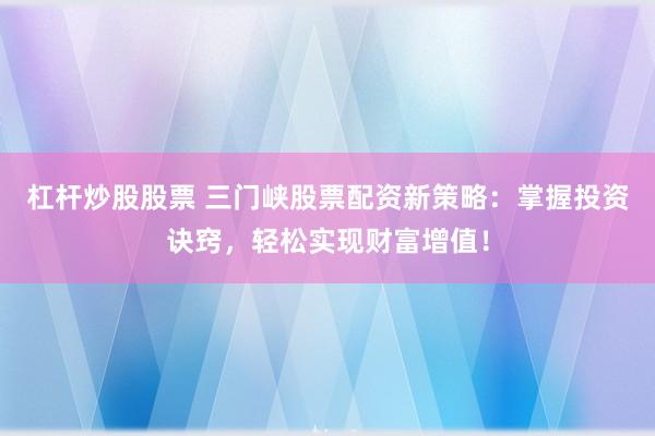 杠杆炒股股票 三门峡股票配资新策略：掌握投资诀窍，轻松实现财富增值！