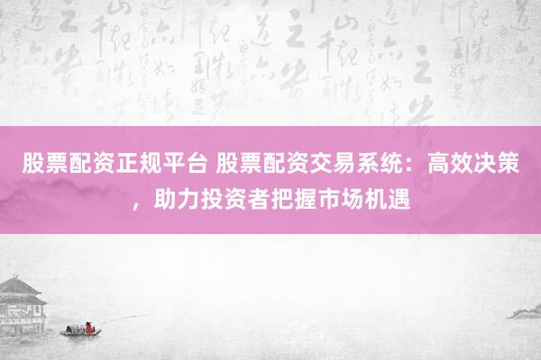 股票配资正规平台 股票配资交易系统：高效决策，助力投资者把握市场机遇