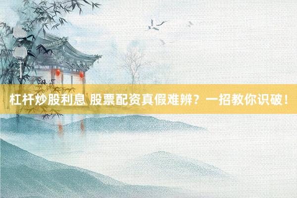 杠杆炒股利息 股票配资真假难辨？一招教你识破！