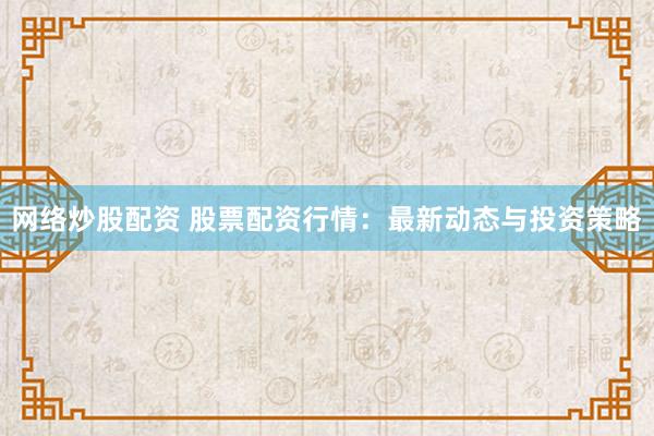 网络炒股配资 股票配资行情：最新动态与投资策略